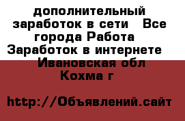 дополнительный заработок в сети - Все города Работа » Заработок в интернете   . Ивановская обл.,Кохма г.